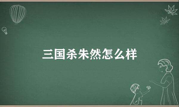 三国杀朱然怎么样