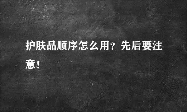 护肤品顺序怎么用?先后要注意!