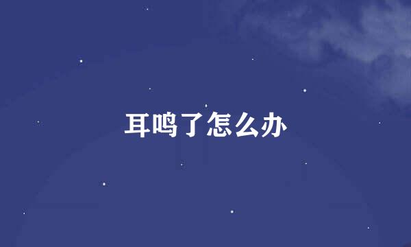 耳鸣了怎么办