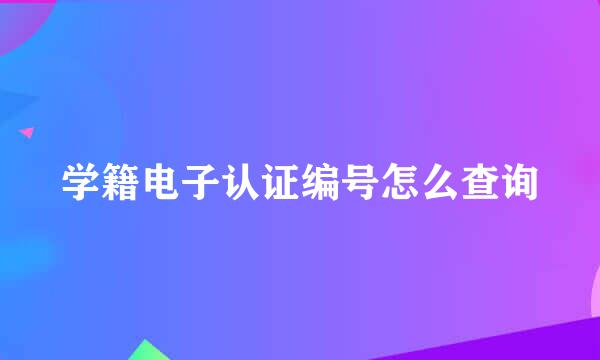 学籍电子认证编号怎么查询