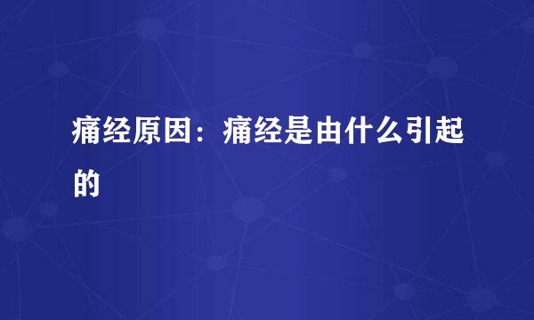 痛经原因：痛经是由什么引起的