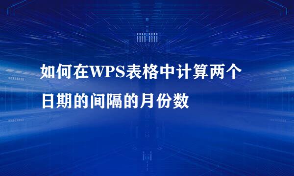 如何在WPS表格中计算两个日期的间隔的月份数
