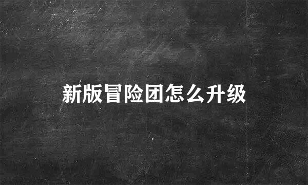 新版冒险团怎么升级