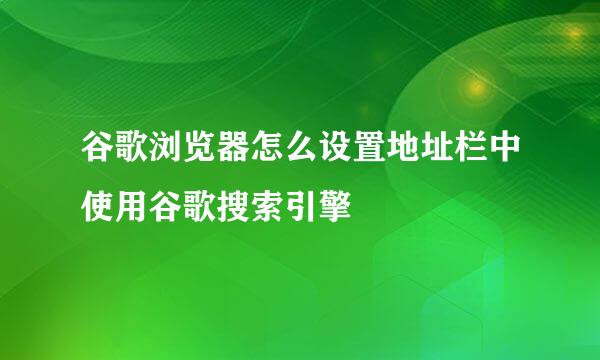 谷歌浏览器怎么设置地址栏中使用谷歌搜索引擎
