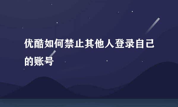 优酷如何禁止其他人登录自己的账号