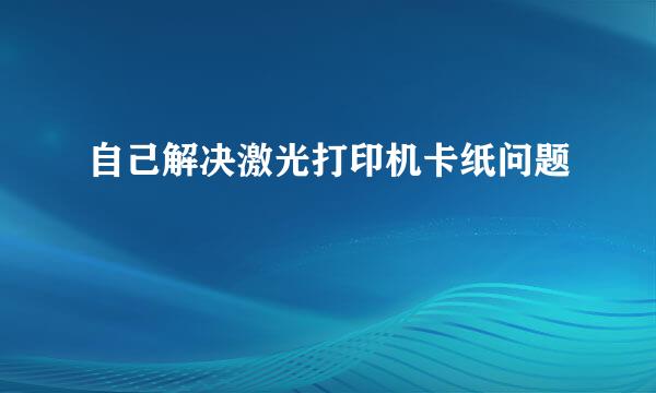 自己解决激光打印机卡纸问题