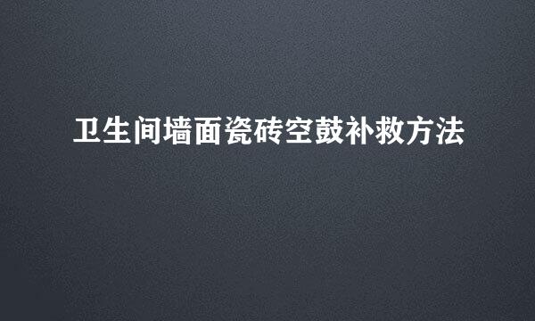 卫生间墙面瓷砖空鼓补救方法
