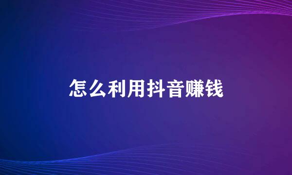 怎么利用抖音赚钱