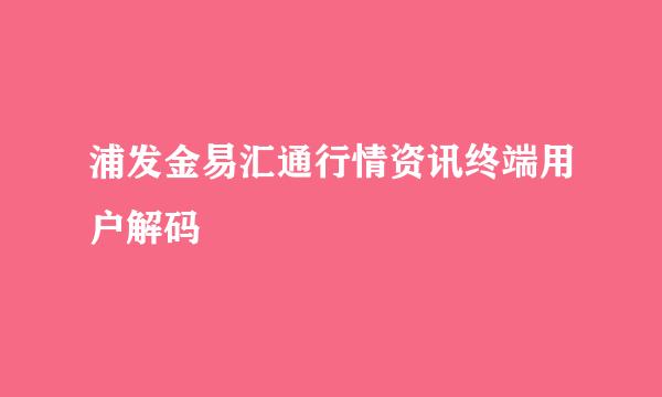 浦发金易汇通行情资讯终端用户解码