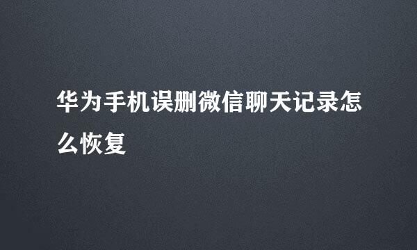华为手机误删微信聊天记录怎么恢复