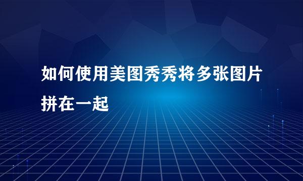 如何使用美图秀秀将多张图片拼在一起