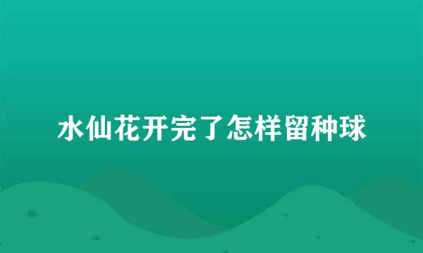 水仙花开完了怎样留种球
