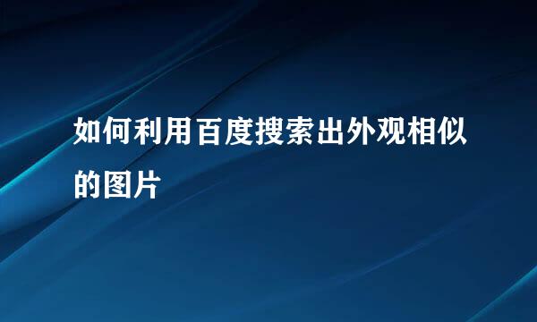 如何利用百度搜索出外观相似的图片