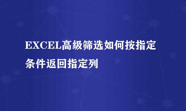 EXCEL高级筛选如何按指定条件返回指定列