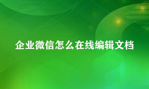 企业微信怎么在线编辑文档
