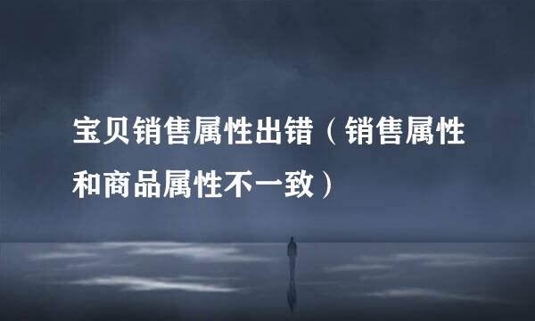 宝贝销售属性出错(销售属性和商品属性不一致)