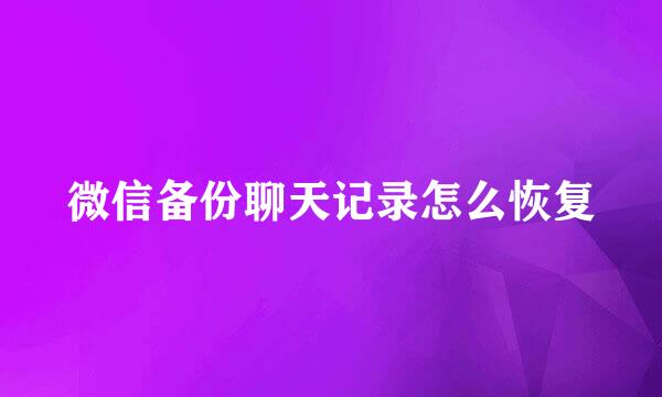 微信备份聊天记录怎么恢复