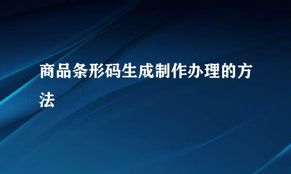 商品条形码生成制作办理的方法