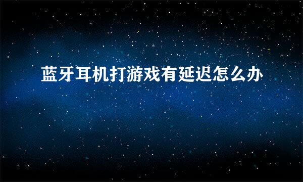 蓝牙耳机打游戏有延迟怎么办