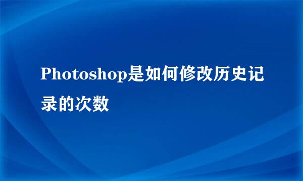 Photoshop是如何修改历史记录的次数