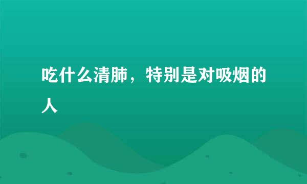 吃什么清肺，特别是对吸烟的人