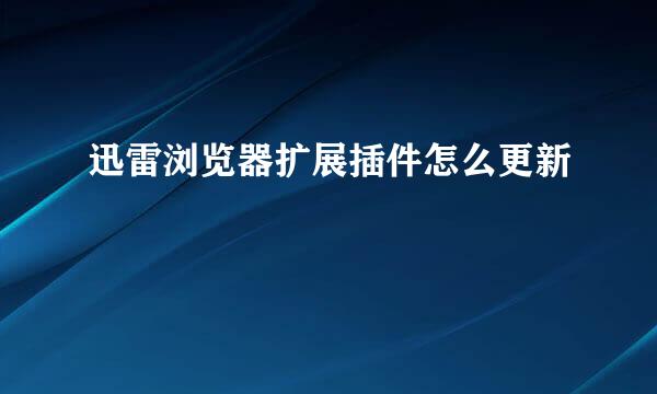 迅雷浏览器扩展插件怎么更新