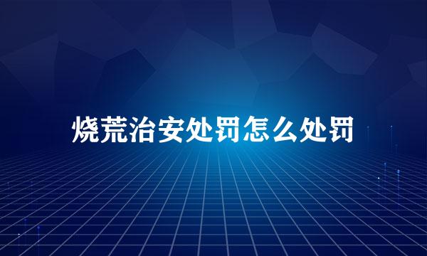 烧荒治安处罚怎么处罚