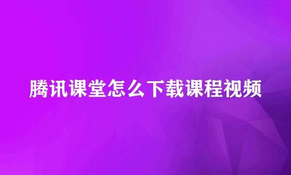 腾讯课堂怎么下载课程视频
