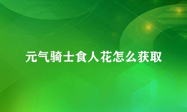 元气骑士食人花怎么获取