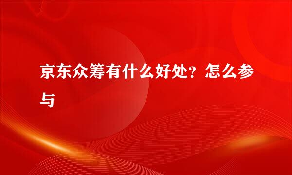 京东众筹有什么好处?怎么参与
