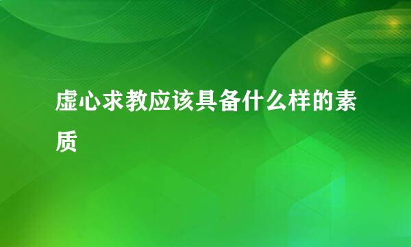 虚心求教应该具备什么样的素质