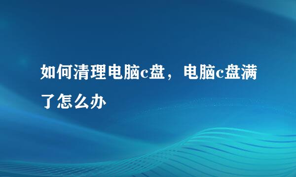 如何清理电脑c盘,电脑c盘满了怎么办