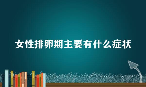 女性排卵期主要有什么症状