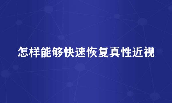 怎样能够快速恢复真性近视