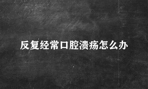 反复经常口腔溃疡怎么办