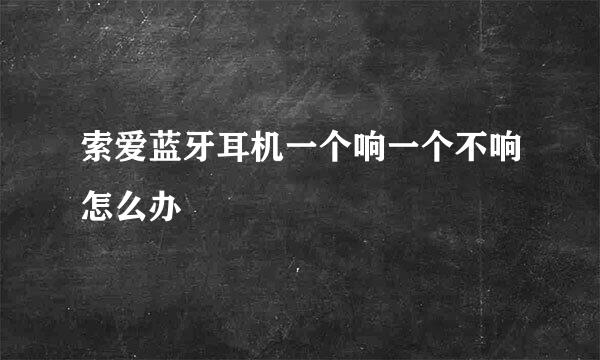 索爱蓝牙耳机一个响一个不响怎么办