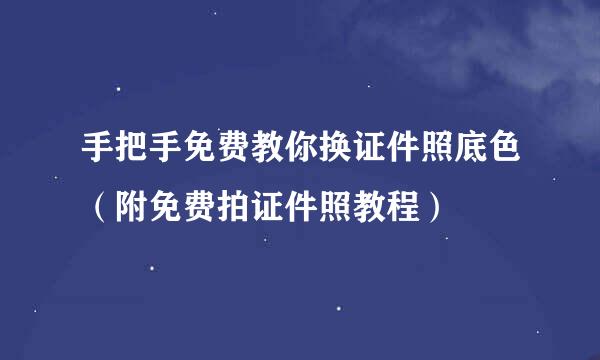 手把手免费教你换证件照底色(附免费拍证件照教程)