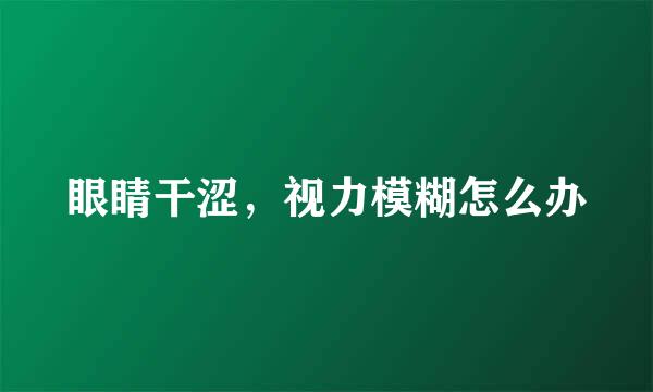 眼睛干涩,视力模糊怎么办