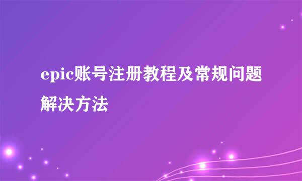 epic账号注册教程及常规问题解决方法