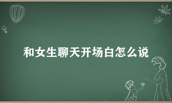 和女生聊天开场白怎么说