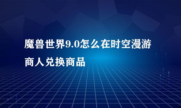 魔兽世界9.0怎么在时空漫游商人兑换商品