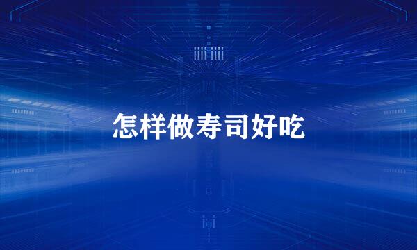 怎样做寿司好吃