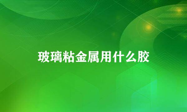 玻璃粘金属用什么胶