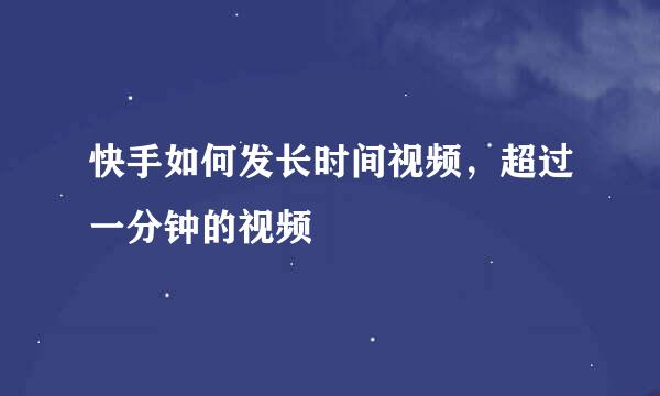 快手如何发长时间视频，超过一分钟的视频