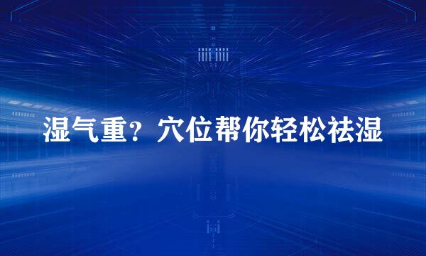 湿气重？穴位帮你轻松祛湿