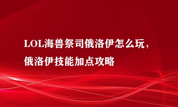 LOL海兽祭司俄洛伊怎么玩,俄洛伊技能加点攻略