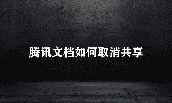 腾讯文档如何取消共享