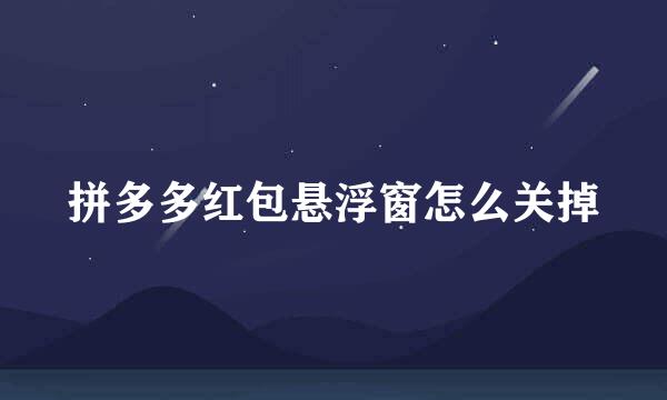 拼多多红包悬浮窗怎么关掉