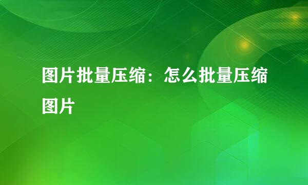 图片批量压缩：怎么批量压缩图片