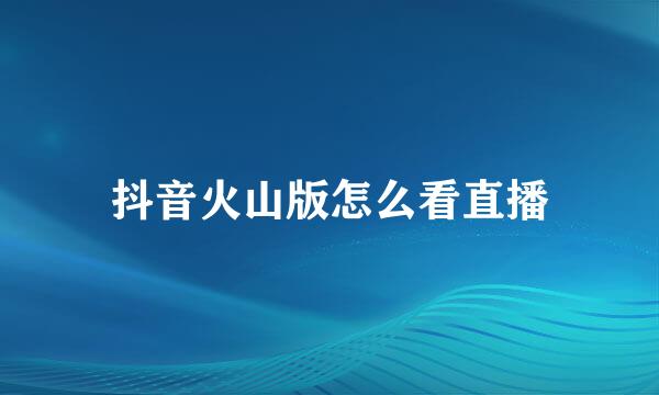 抖音火山版怎么看直播
